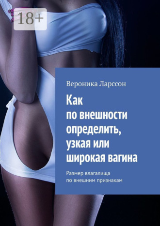 Как по внешности определить, узкая или широкая вагина. Размер влагалища по внешним признакам