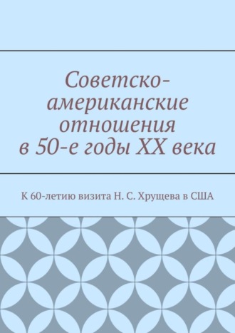 Советско-американские отношения в 50-е годы XX века. К 60-летию визита Н. С. Хрущева в США