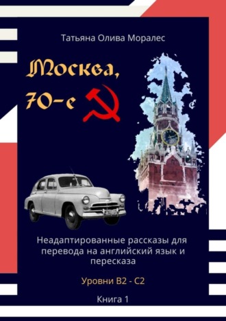 Москва, 70-е. Неадаптированные рассказы для перевода на английский язык и пересказа. Уровни В2—С2. Книга 1