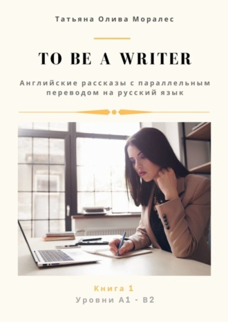 To be a writer. Английские рассказы с параллельным переводом на русский язык. Уровни А1—В2. Книга 1