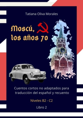 Moscú, los años 70. Cuentos cortos no adaptados para traducción del español y recuento. Niveles B2—C2. Libro 2