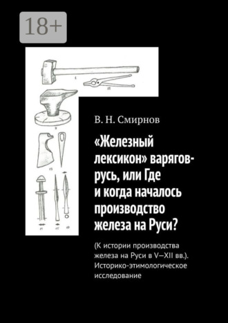 «Железный лексикон» варягов-русь, или Где и когда началось производство железа на Руси? (К истории производства железа на Руси в V-XII вв.). Историко-этимологическое исследование