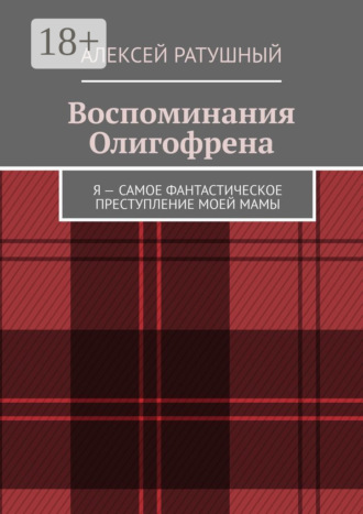 Воспоминания Олигофрена. Я – самое фантастическое преступление моей мамы