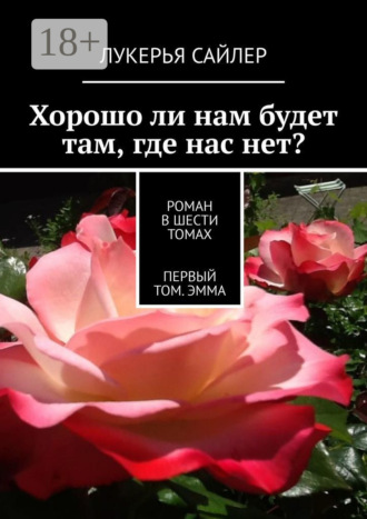 Хорошо ли нам будет там, где нас нет? Роман в шести томах. Первый том. Эмма