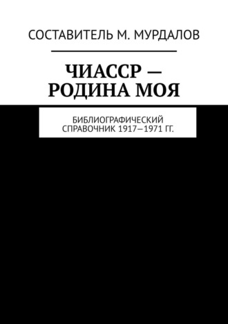 ЧИАССР – родина моя. Библиографический справочник 1917—1971 гг.