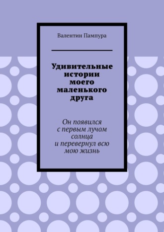 Удивительные истории моего маленького друга. Он появился с первым лучом солнца и перевернул всю мою жизнь