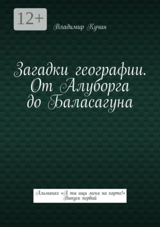Загадки географии. От Алуборга до Баласагуна. Альманах «А ты ищи меня на карте!» Выпуск первый