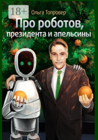 Про роботов, президента и апельсины. Сборник научно-фантастических рассказов