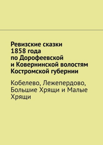 Ревизские сказки 1858 года по Дорофеевской и Ковернинской волостям Костромской губернии. Кобелево, Лежепердово, Большие Хрящи и Малые Хрящи