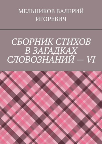 СБОРНИК СТИХОВ В ЗАГАДКАХ СЛОВОЗНАНИЙ – VI