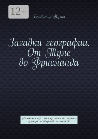 Загадки географии. От Туле до Фрисланда. Альманах «А ты ищи меня на карте!» Выпуск четвертый – морской