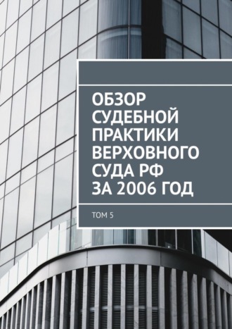 Обзор судебной практики Верховного суда РФ за 2006 год. Том 5