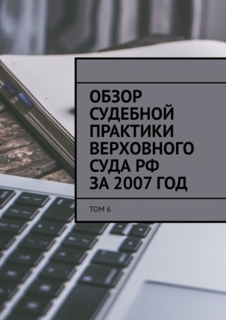 Обзор судебной практики Верховного суда РФ за 2007 год. Том 6