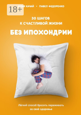 30 шагов к счастливой жизни без ипохондрии. Лёгкий способ бросить переживать за своё здоровье