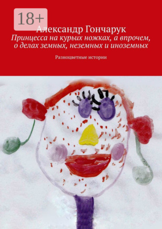 Принцесса на курьих ножках, а впрочем, о делах земных, неземных и иноземных. Разноцветные истории