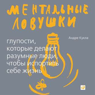 Ментальные ловушки. Глупости, которые делают люди, чтобы испортить себе жизнь