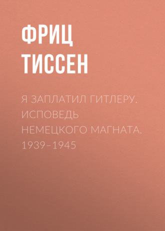Я заплатил Гитлеру. Исповедь немецкого магната. 1939–1945