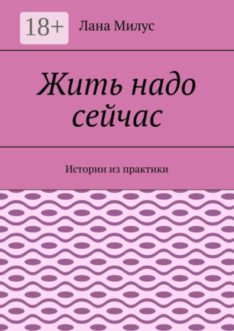 Жить надо сейчас. Истории из практики