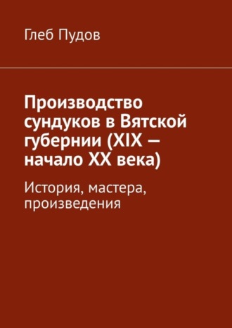 Производство сундуков в Вятской губернии (XIX – начало XX века). История, мастера, произведения