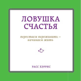 Ловушка счастья. Перестаем переживать – начинаем жить