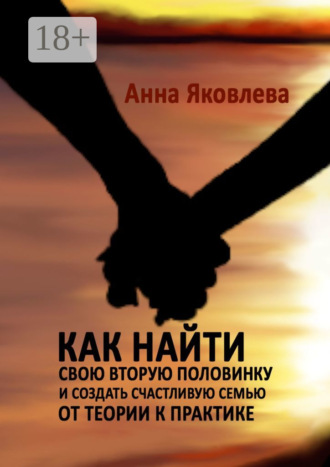 Как найти свою вторую половинку и создать счастливую семью. От теории к практике
