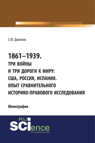 1861–1939. Три войны и три дороги к миру: США, Россия Испания. Опыт сравнительного историко-правового исследования. (Монография)