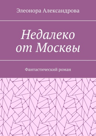 Недалеко от Москвы. Фантастический роман