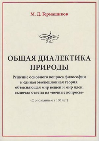 Общая диалектика природы. Решение основного вопроса философии и единая эволюционная теория, объясняющая мир вещей и мир идей, включая ответы на «вечные вопросы». (С опозданием в 100 лет)