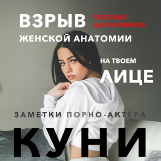Куни. Пособие для мужиков. Взрыв женской анатомии на твоем лице