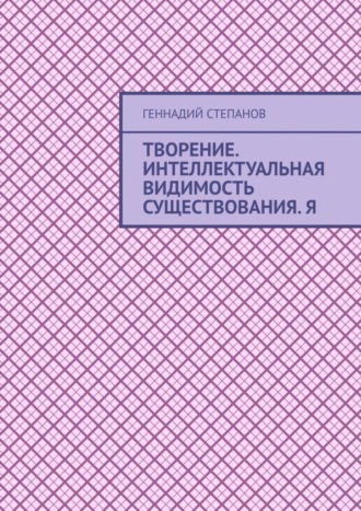 Творение. Интеллектуальная видимость существования. Я