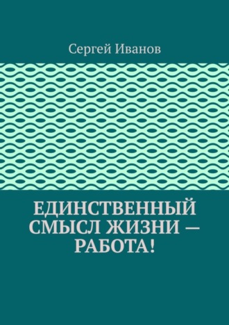 Единственный смысл жизни – работа!