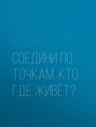 Соедини по точкам. Кто где живёт?