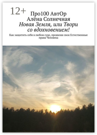 Новая Земля, или Твори со вдохновением! Как защитить себя в любом суде, проявляя свои Естественные права Человека