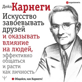 Искусство завоевывать друзей и оказывать влияние на людей, эффективно общаться и расти как личность