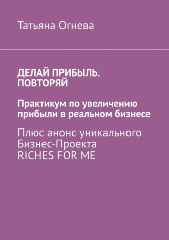 Делай прибыль. Повторяй. Практикум по увеличению прибыли в реальном бизнесе. Плюс анонс уникального бизнес-проекта Riches for me