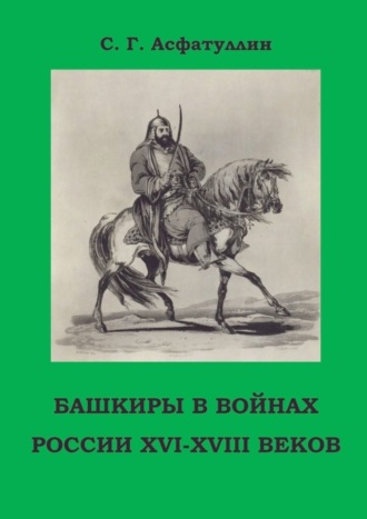 Башкиры в войнах России XVI – XVIII веков. 2-е, доп. изд.