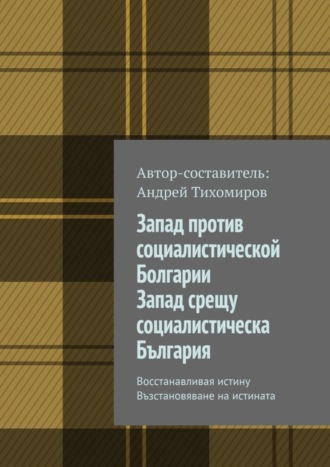 Запад против социалистической Болгарии. Запад срещу социалистическа България. Восстанавливая истину. Възстановяване на истината