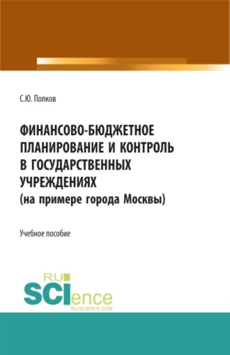 Финансово-бюджетное планирование и контроль в государственных учреждениях (на примере города Москвы). (Аспирантура, Магистратура, Специалитет). Учебное пособие.