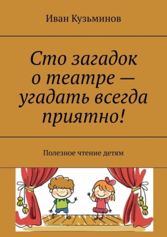 Сто загадок о театре – угадать всегда приятно! Полезное чтение детям