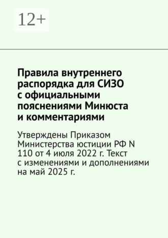 Правила внутреннего распорядка для СИЗО с официальными пояснениями Минюста и комментариями. Утверждены Приказом Министерства юстиции РФ N 110 от 4 июля 2022 г. Текст с изменениями и дополнениями на май 2025 г.