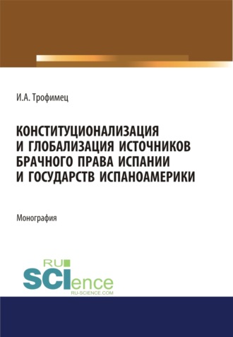 Конституционализация и глобализация источников брачного права Испании и государств Испаноамерики. (Адъюнктура, Аспирантура, Бакалавриат, Магистратура). Монография.