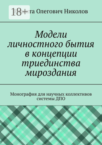 Модели личностного бытия в концепции триединства мироздания. Монография для научных коллективов системы ДПО