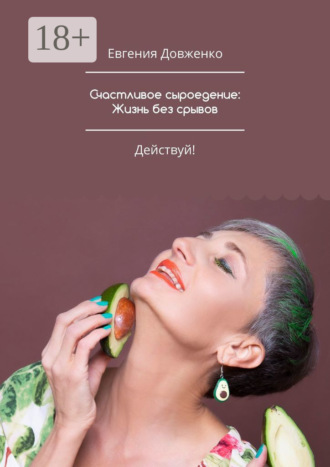 Счастливое сыроедение: Жизнь без срывов. Руководство к действию
