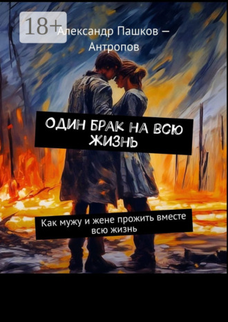 Один брак на всю жизнь. Как мужу и жене прожить вместе всю жизнь