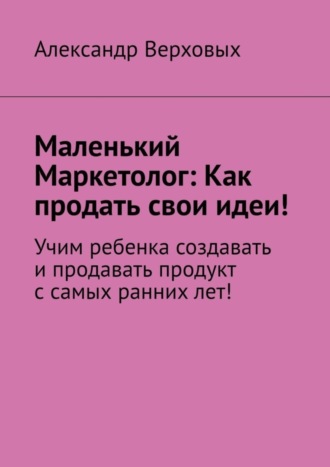 Маленький Маркетолог: Как продать свои идеи! Учим ребенка создавать и продавать продукт с самых ранних лет!
