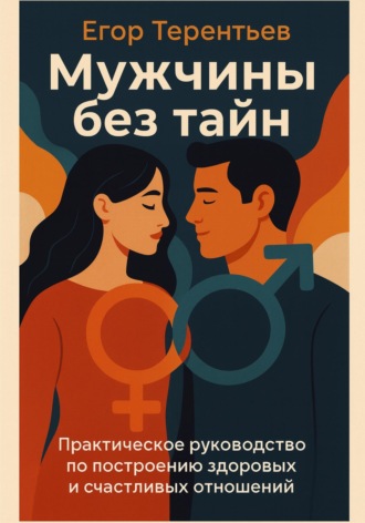 Мужчины без тайн. Практическое руководство по построению здоровых и счастливых отношений