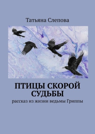 Птицы скорой судьбы. Рассказ из жизни ведьмы Гриппы