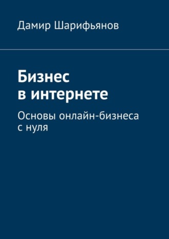 Бизнес в интернете. Основы онлайн-бизнеса с нуля