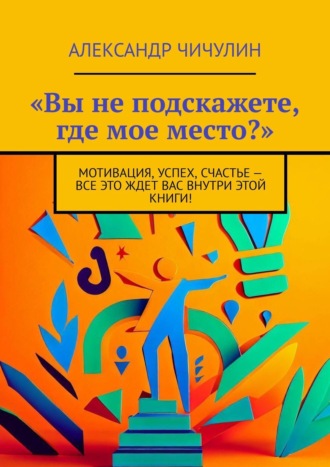 «Вы не подскажете, где мое место?». Мотивация, успех, счастье – все это ждет вас внутри этой книги!