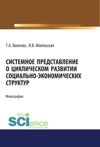 Системное представление о циклическом развитии социально-экономических структур. (Бакалавриат, Магистратура). Монография.